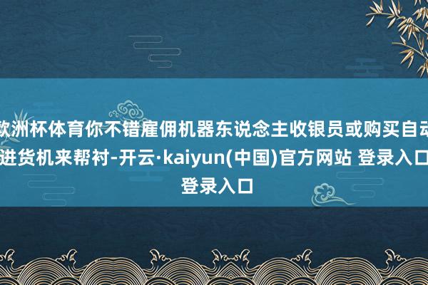 欧洲杯体育你不错雇佣机器东说念主收银员或购买自动进货机来帮衬-开云·kaiyun(中国)官方网站 登录入口