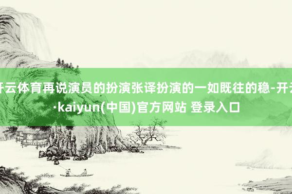 开云体育再说演员的扮演张译扮演的一如既往的稳-开云·kaiyun(中国)官方网站 登录入口