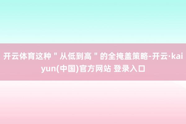 开云体育这种＂从低到高＂的全掩盖策略-开云·kaiyun(中国)官方网站 登录入口