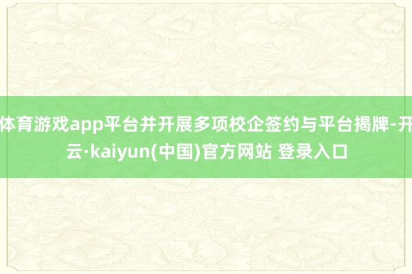 体育游戏app平台并开展多项校企签约与平台揭牌-开云·kaiyun(中国)官方网站 登录入口