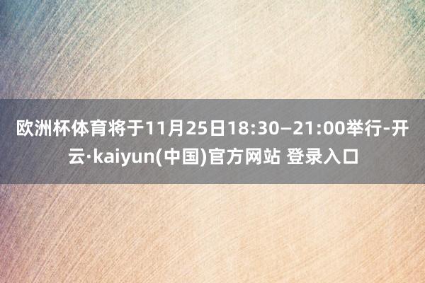欧洲杯体育将于11月25日18:30—21:00举行-开云·kaiyun(中国)官方网站 登录入口