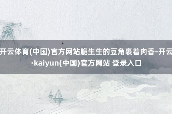 开云体育(中国)官方网站脆生生的豆角裹着肉香-开云·kaiyun(中国)官方网站 登录入口