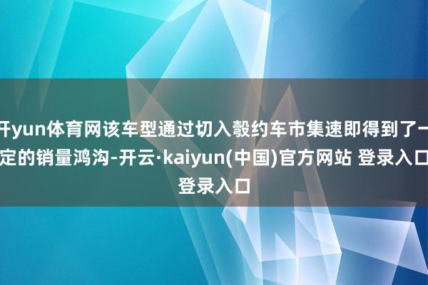 开yun体育网该车型通过切入彀约车市集速即得到了一定的销量鸿沟-开云·kaiyun(中国)官方网站 登录入口