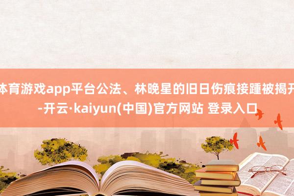 体育游戏app平台公法、林晚星的旧日伤痕接踵被揭开-开云·kaiyun(中国)官方网站 登录入口