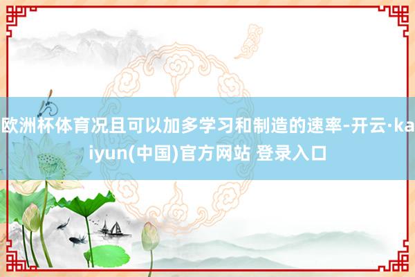 欧洲杯体育况且可以加多学习和制造的速率-开云·kaiyun(中国)官方网站 登录入口