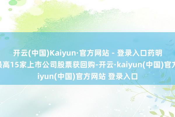 开云(中国)Kaiyun·官方网站 - 登录入口药明康德回购金额最高15家上市公司股票获回购-开云·kaiyun(中国)官方网站 登录入口
