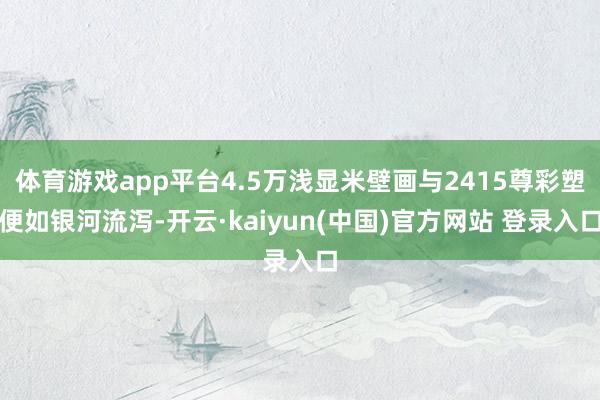 体育游戏app平台4.5万浅显米壁画与2415尊彩塑便如银河流泻-开云·kaiyun(中国)官方网站 登录入口