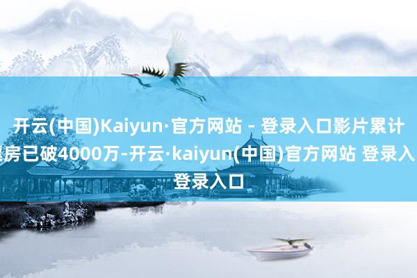 开云(中国)Kaiyun·官方网站 - 登录入口影片累计票房已破4000万-开云·kaiyun(中国)官方网站 登录入口
