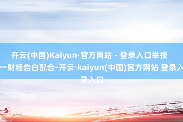 开云(中国)Kaiyun·官方网站 - 登录入口举报 第一财经告白配合-开云·kaiyun(中国)官方网站 登录入口