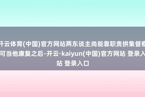 开云体育(中国)官方网站两东谈主尚能靠职责拼集督察;可当他康复之后-开云·kaiyun(中国)官方网站 登录入口