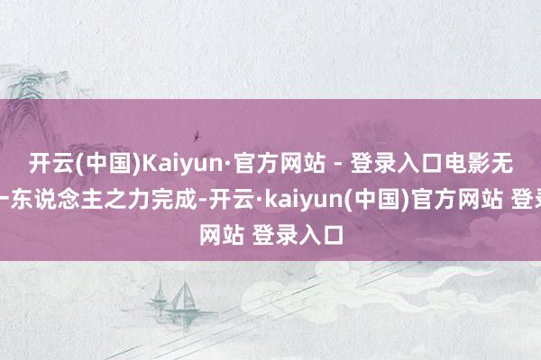 开云(中国)Kaiyun·官方网站 - 登录入口电影无法靠一东说念主之力完成-开云·kaiyun(中国)官方网站 登录入口