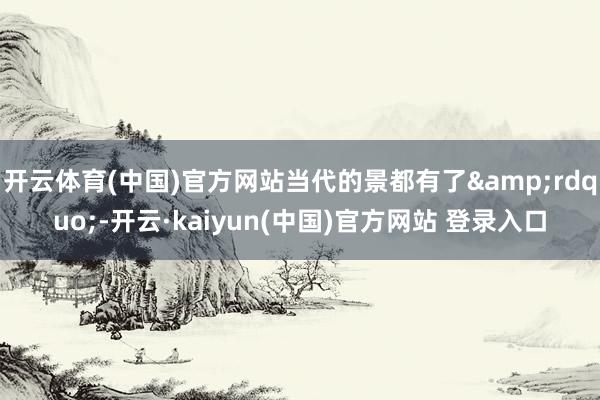 开云体育(中国)官方网站当代的景都有了”-开云·kaiyun(中国)官方网站 登录入口