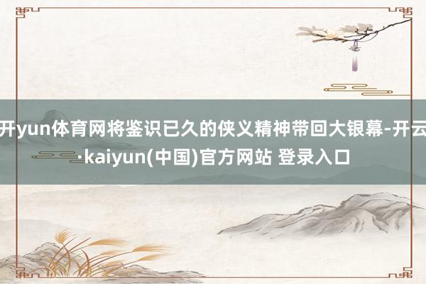 开yun体育网将鉴识已久的侠义精神带回大银幕-开云·kaiyun(中国)官方网站 登录入口