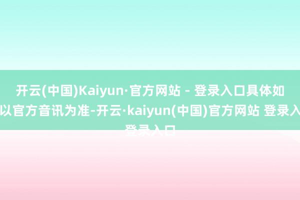 开云(中国)Kaiyun·官方网站 - 登录入口具体如故以官方音讯为准-开云·kaiyun(中国)官方网站 登录入口