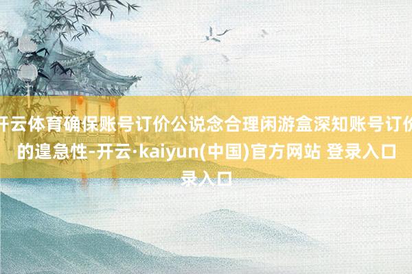 开云体育确保账号订价公说念合理闲游盒深知账号订价的遑急性-开云·kaiyun(中国)官方网站 登录入口