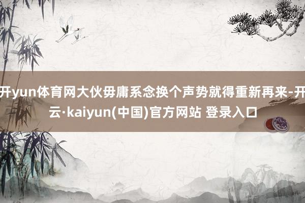 开yun体育网大伙毋庸系念换个声势就得重新再来-开云·kaiyun(中国)官方网站 登录入口