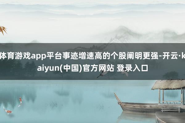 体育游戏app平台事迹增速高的个股阐明更强-开云·kaiyun(中国)官方网站 登录入口