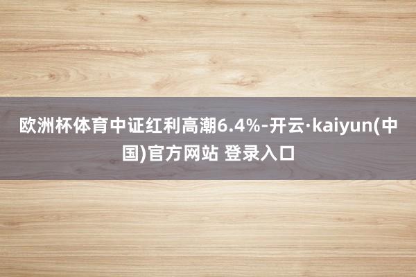 欧洲杯体育中证红利高潮6.4%-开云·kaiyun(中国)官方网站 登录入口