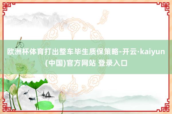欧洲杯体育打出整车毕生质保策略-开云·kaiyun(中国)官方网站 登录入口