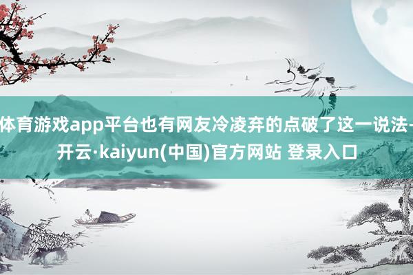 体育游戏app平台也有网友冷凌弃的点破了这一说法-开云·kaiyun(中国)官方网站 登录入口