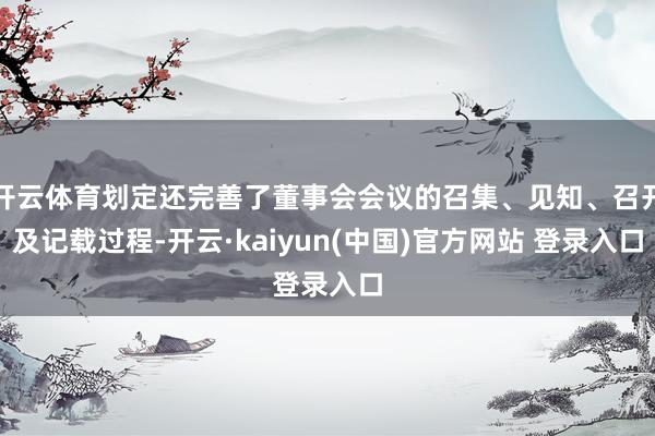 开云体育划定还完善了董事会会议的召集、见知、召开及记载过程-开云·kaiyun(中国)官方网站 登录入口