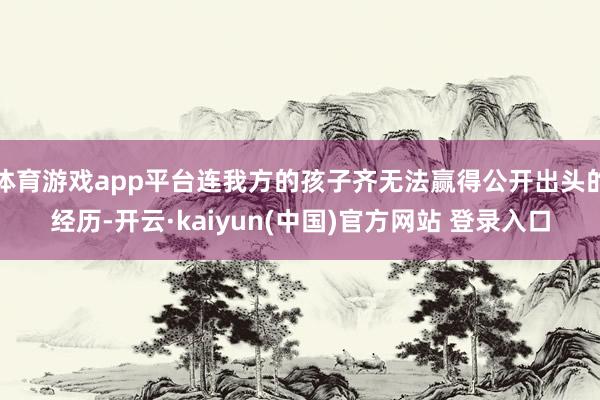 体育游戏app平台连我方的孩子齐无法赢得公开出头的经历-开云·kaiyun(中国)官方网站 登录入口