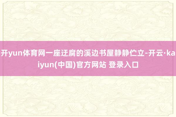 开yun体育网一座迂腐的溪边书屋静静伫立-开云·kaiyun(中国)官方网站 登录入口