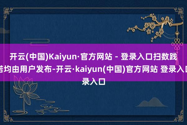 开云(中国)Kaiyun·官方网站 - 登录入口扫数践诺均由用户发布-开云·kaiyun(中国)官方网站 登录入口