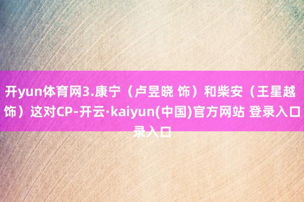 开yun体育网3.康宁(卢昱晓 饰)和柴安(王星越 饰)这对CP-开云·kaiyun(中国)官方网站 登录入口