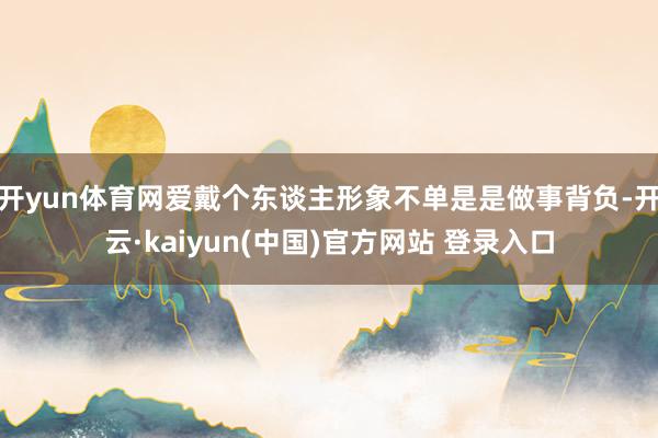 开yun体育网爱戴个东谈主形象不单是是做事背负-开云·kaiyun(中国)官方网站 登录入口