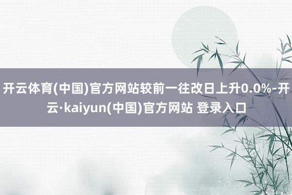 开云体育(中国)官方网站较前一往改日上升0.0%-开云·kaiyun(中国)官方网站 登录入口