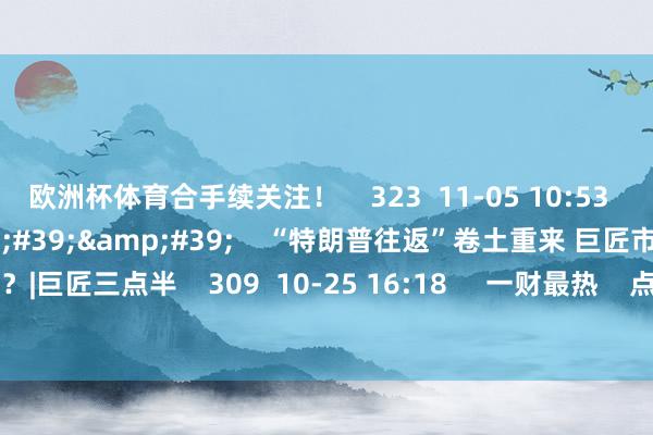 欧洲杯体育合手续关注！    323  11-05 10:53     10'01''    “特朗普往返”卷土重来 巨匠市集何去何从？|巨匠三点半    309  10-25 16:18     一财最热    点击关闭-开云·kaiyun(中国)官方网站 登录入口