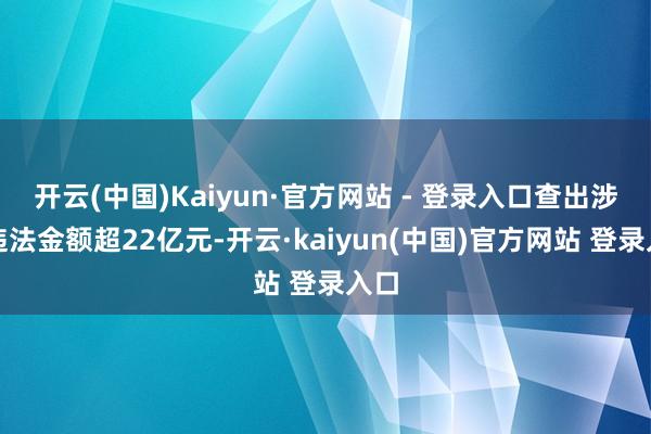 开云(中国)Kaiyun·官方网站 - 登录入口查出涉嫌违法金额超22亿元-开云·kaiyun(中国)官方网站 登录入口