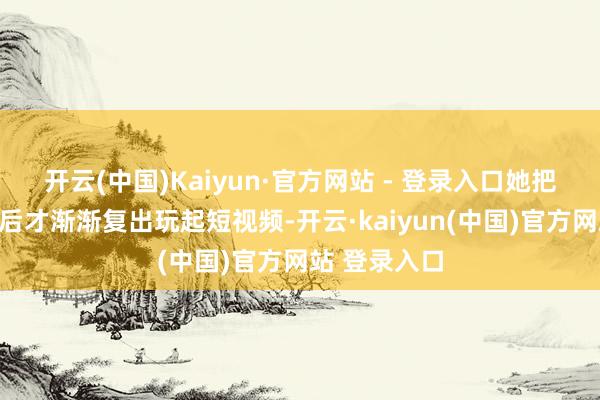 开云(中国)Kaiyun·官方网站 - 登录入口她把男儿拉扯大后才渐渐复出玩起短视频-开云·kaiyun(中国)官方网站 登录入口