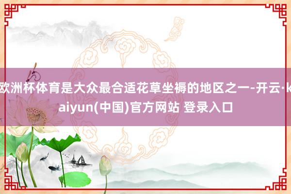欧洲杯体育是大众最合适花草坐褥的地区之一-开云·kaiyun(中国)官方网站 登录入口