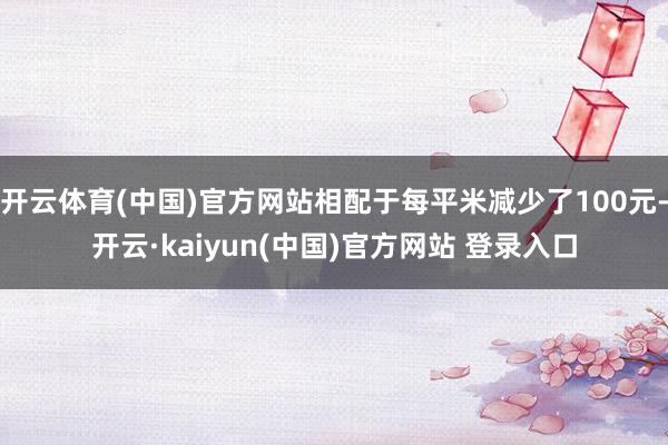 开云体育(中国)官方网站相配于每平米减少了100元-开云·kaiyun(中国)官方网站 登录入口
