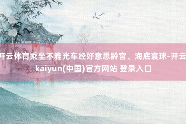 开云体育乘坐不雅光车经好意思龄宫、海底寰球-开云·kaiyun(中国)官方网站 登录入口