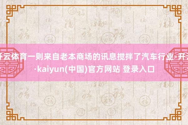 开云体育一则来自老本商场的讯息搅拌了汽车行业-开云·kaiyun(中国)官方网站 登录入口