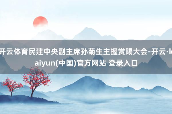 开云体育民建中央副主席孙菊生主握赏赐大会-开云·kaiyun(中国)官方网站 登录入口
