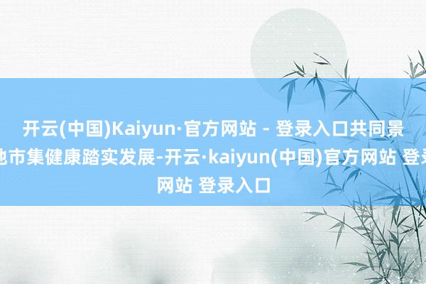 开云(中国)Kaiyun·官方网站 - 登录入口共同景仰两地市集健康踏实发展-开云·kaiyun(中国)官方网站 登录入口