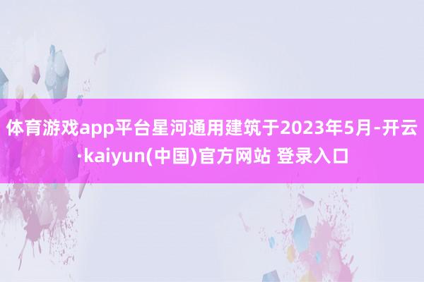 体育游戏app平台　　星河通用建筑于2023年5月-开云·kaiyun(中国)官方网站 登录入口