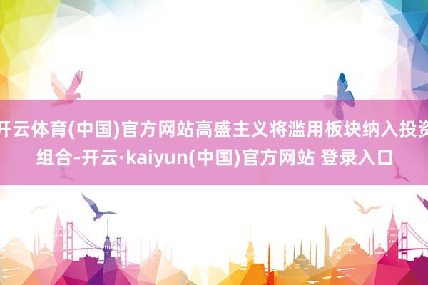开云体育(中国)官方网站高盛主义将滥用板块纳入投资组合-开云·kaiyun(中国)官方网站 登录入口