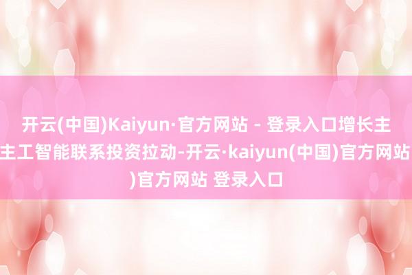 开云(中国)Kaiyun·官方网站 - 登录入口增长主要由东谈主工智能联系投资拉动-开云·kaiyun(中国)官方网站 登录入口