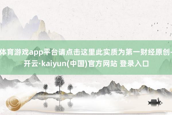 体育游戏app平台请点击这里此实质为第一财经原创-开云·kaiyun(中国)官方网站 登录入口