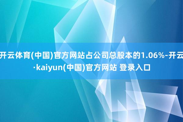 开云体育(中国)官方网站占公司总股本的1.06%-开云·kaiyun(中国)官方网站 登录入口