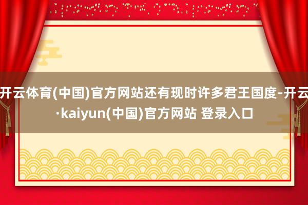 开云体育(中国)官方网站还有现时许多君王国度-开云·kaiyun(中国)官方网站 登录入口