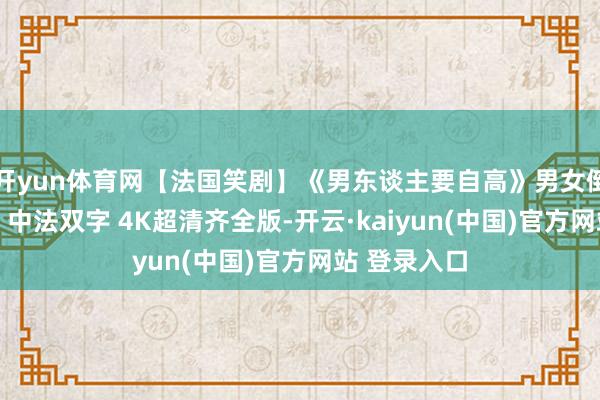 开yun体育网【法国笑剧】《男东谈主要自高》男女倒置的异全国 中法双字 4K超清齐全版-开云·kaiyun(中国)官方网站 登录入口
