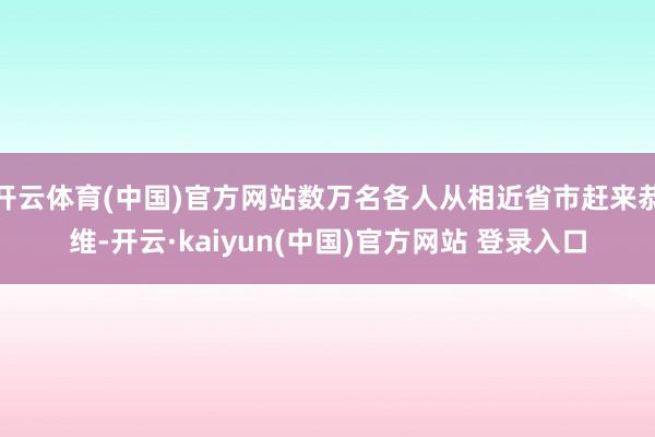 开云体育(中国)官方网站数万名各人从相近省市赶来恭维-开云·kaiyun(中国)官方网站 登录入口