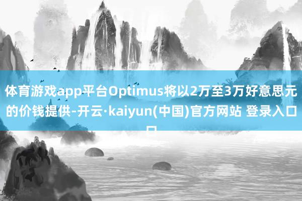 体育游戏app平台Optimus将以2万至3万好意思元的价钱提供-开云·kaiyun(中国)官方网站 登录入口