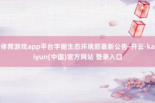 体育游戏app平台字据生态环境部最新公告-开云·kaiyun(中国)官方网站 登录入口